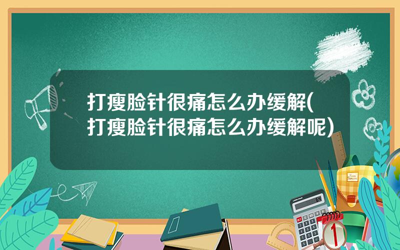 打瘦脸针很痛怎么办缓解(打瘦脸针很痛怎么办缓解呢)