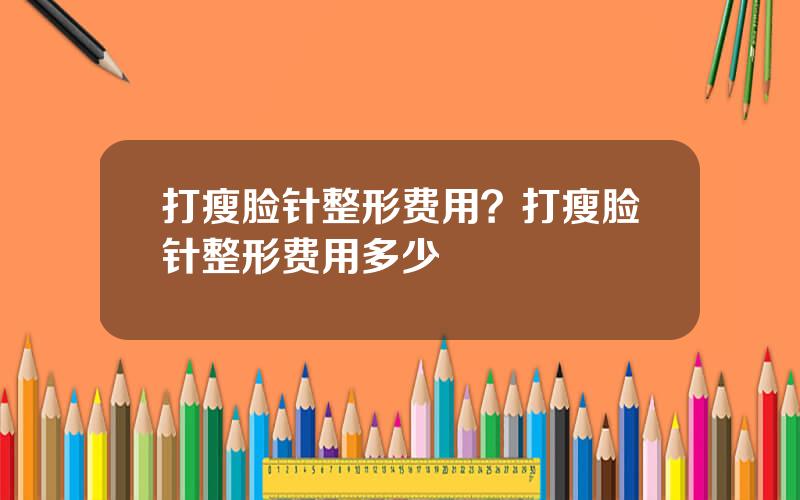 打瘦脸针整形费用？打瘦脸针整形费用多少