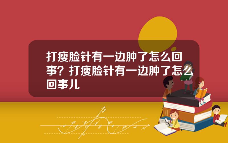 打瘦脸针有一边肿了怎么回事？打瘦脸针有一边肿了怎么回事儿
