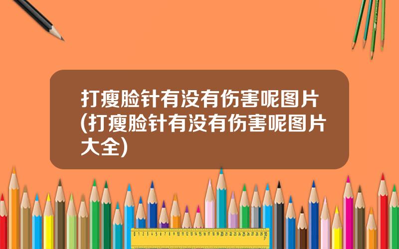 打瘦脸针有没有伤害呢图片(打瘦脸针有没有伤害呢图片大全)