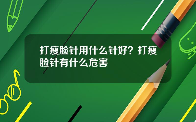 打瘦脸针用什么针好？打瘦脸针有什么危害