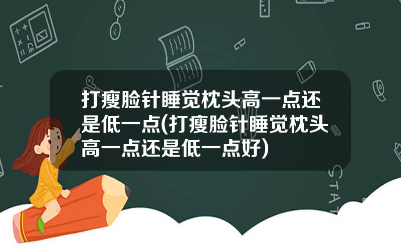 打瘦脸针睡觉枕头高一点还是低一点(打瘦脸针睡觉枕头高一点还是低一点好)