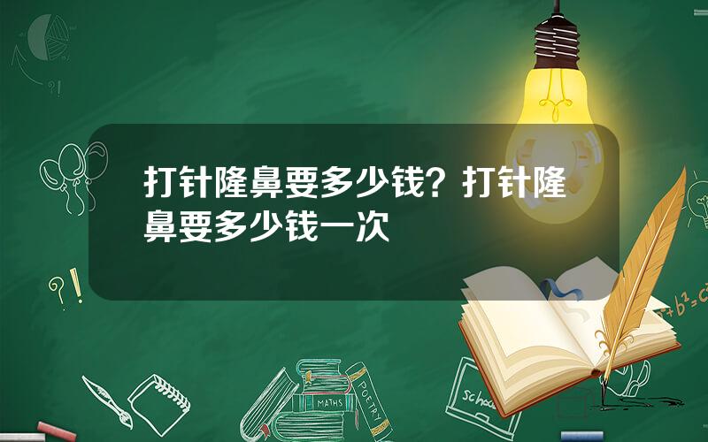 打针隆鼻要多少钱？打针隆鼻要多少钱一次