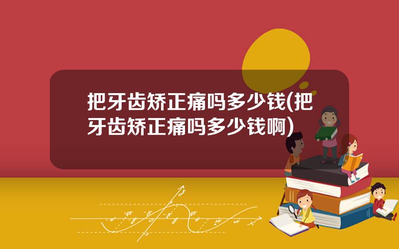 把牙齿矫正痛吗多少钱(把牙齿矫正痛吗多少钱啊)