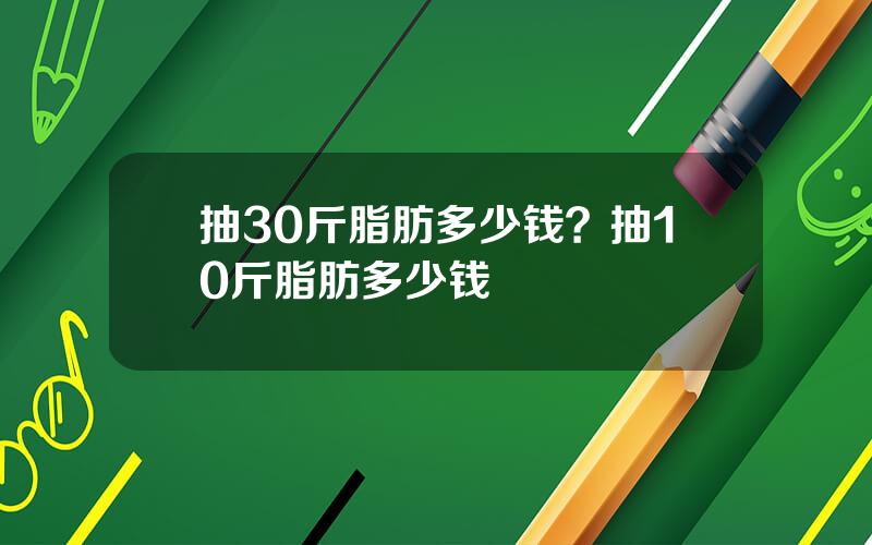 抽30斤脂肪多少钱？抽10斤脂肪多少钱