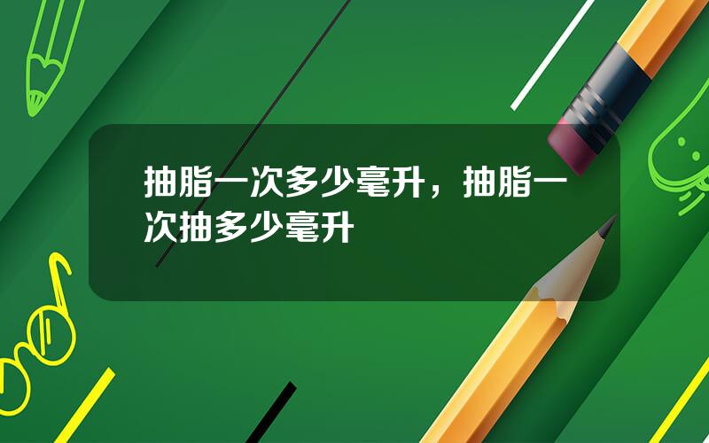 抽脂一次多少毫升，抽脂一次抽多少毫升