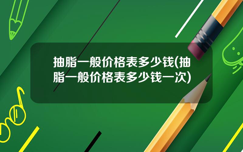 抽脂一般价格表多少钱(抽脂一般价格表多少钱一次)