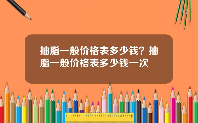 抽脂一般价格表多少钱？抽脂一般价格表多少钱一次