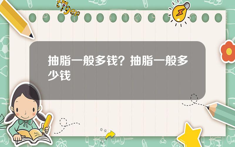 抽脂一般多钱？抽脂一般多少钱