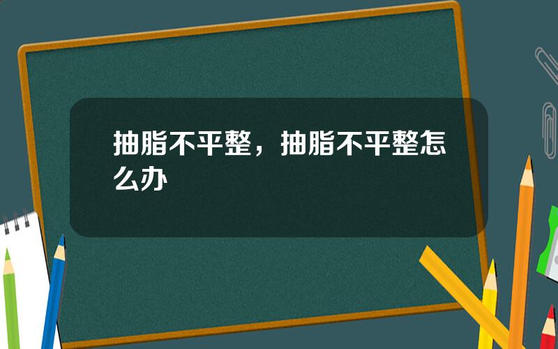 抽脂不平整，抽脂不平整怎么办