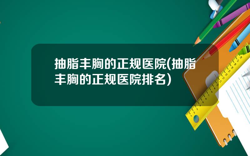 抽脂丰胸的正规医院(抽脂丰胸的正规医院排名)