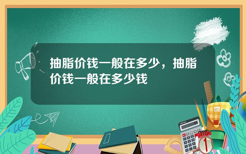 抽脂价钱一般在多少，抽脂价钱一般在多少钱