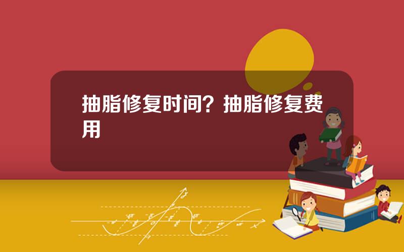 抽脂修复时间？抽脂修复费用