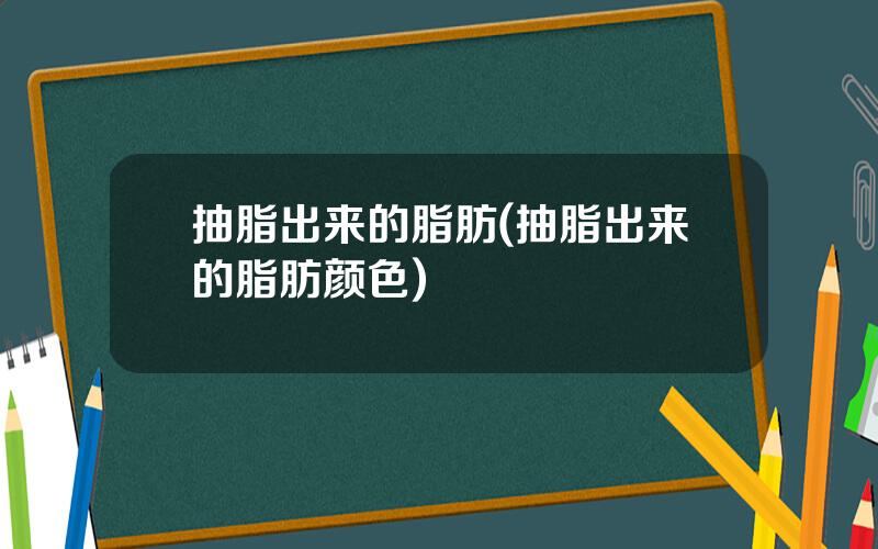 抽脂出来的脂肪(抽脂出来的脂肪颜色)