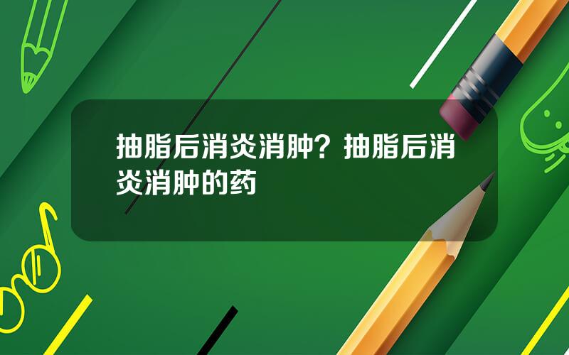 抽脂后消炎消肿？抽脂后消炎消肿的药