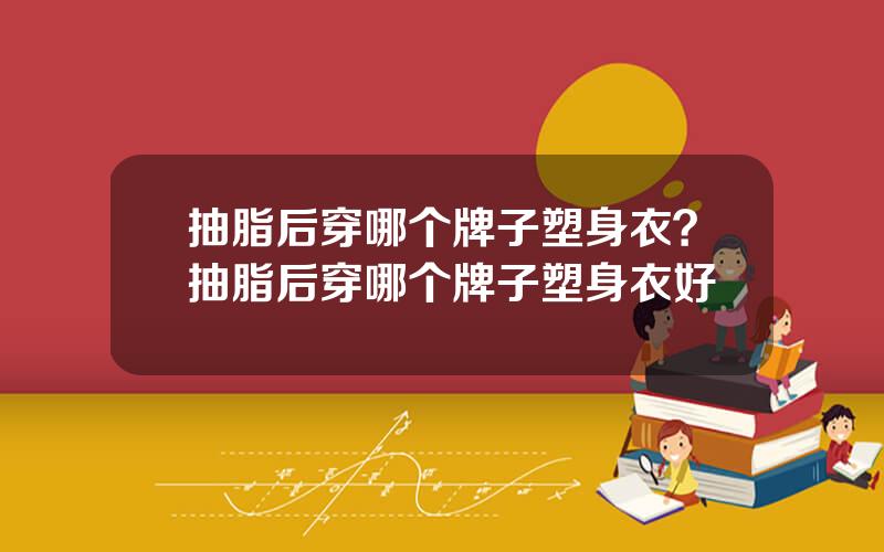 抽脂后穿哪个牌子塑身衣？抽脂后穿哪个牌子塑身衣好