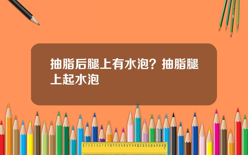 抽脂后腿上有水泡？抽脂腿上起水泡