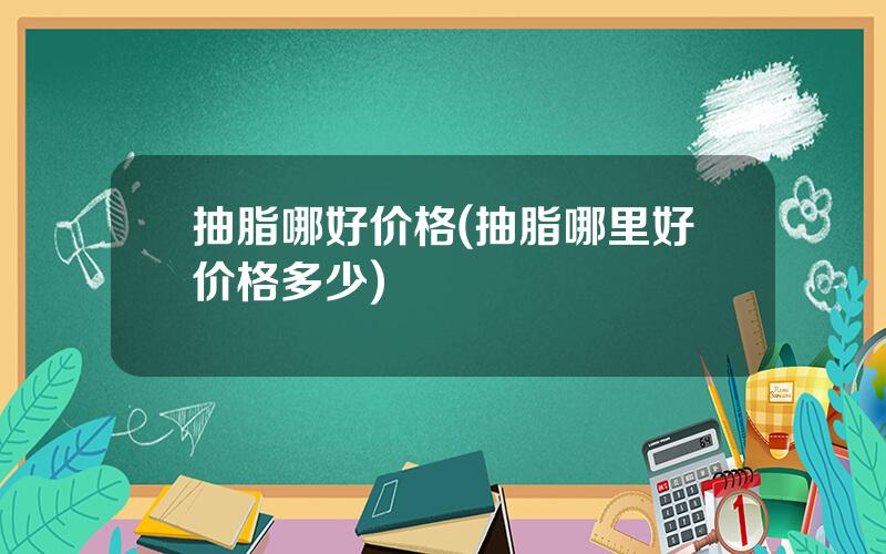 抽脂哪好价格(抽脂哪里好价格多少)