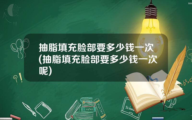 抽脂填充脸部要多少钱一次(抽脂填充脸部要多少钱一次呢)