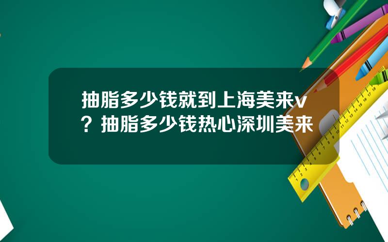 抽脂多少钱就到上海美来v？抽脂多少钱热心深圳美来