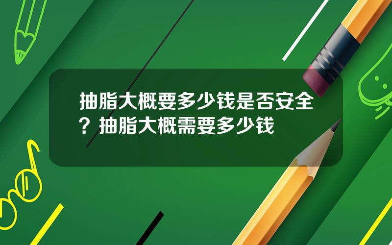 抽脂大概要多少钱是否安全？抽脂大概需要多少钱