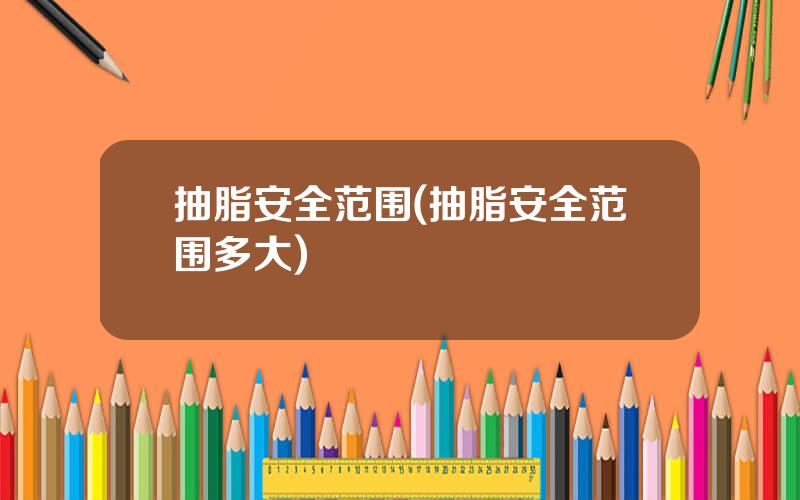 抽脂安全范围(抽脂安全范围多大)