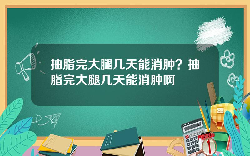 抽脂完大腿几天能消肿？抽脂完大腿几天能消肿啊
