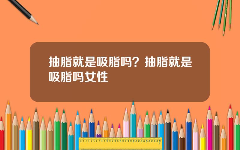 抽脂就是吸脂吗？抽脂就是吸脂吗女性