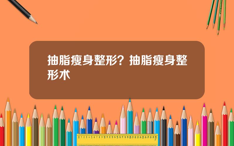 抽脂瘦身整形？抽脂瘦身整形术