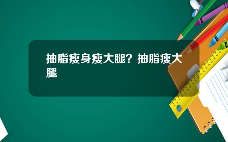 抽脂瘦身瘦大腿？抽脂瘦大腿