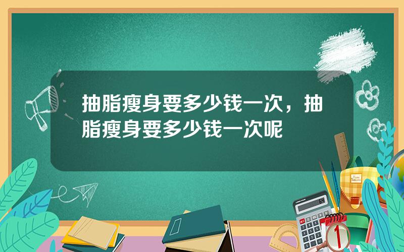 抽脂瘦身要多少钱一次，抽脂瘦身要多少钱一次呢
