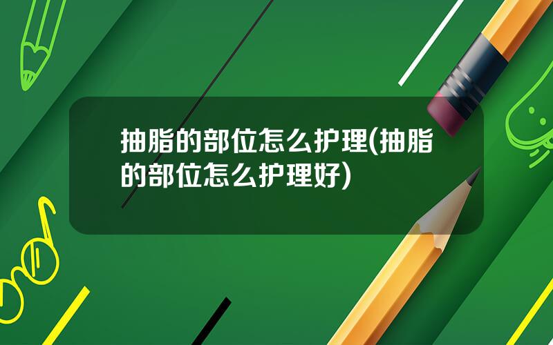 抽脂的部位怎么护理(抽脂的部位怎么护理好)