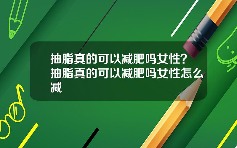 抽脂真的可以减肥吗女性？抽脂真的可以减肥吗女性怎么减