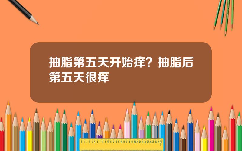 抽脂第五天开始痒？抽脂后第五天很痒