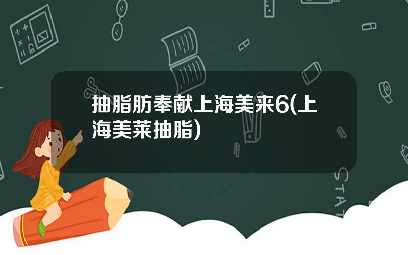 抽脂肪奉献上海美来6(上海美莱抽脂)