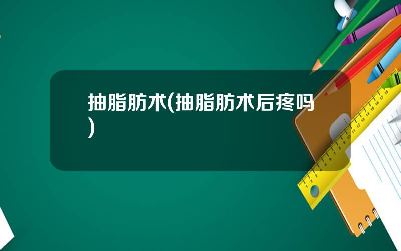 抽脂肪术(抽脂肪术后疼吗)