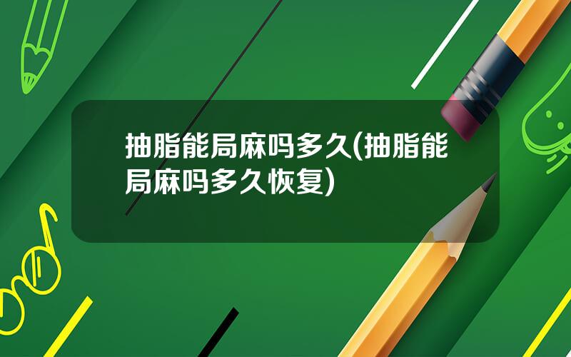 抽脂能局麻吗多久(抽脂能局麻吗多久恢复)
