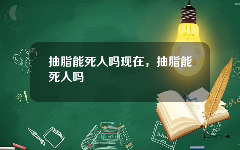 抽脂能死人吗现在，抽脂能死人吗