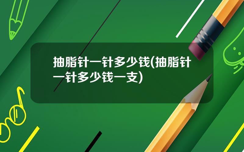 抽脂针一针多少钱(抽脂针一针多少钱一支)