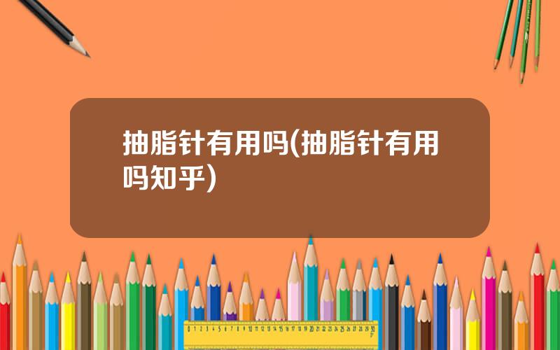 抽脂针有用吗(抽脂针有用吗知乎)