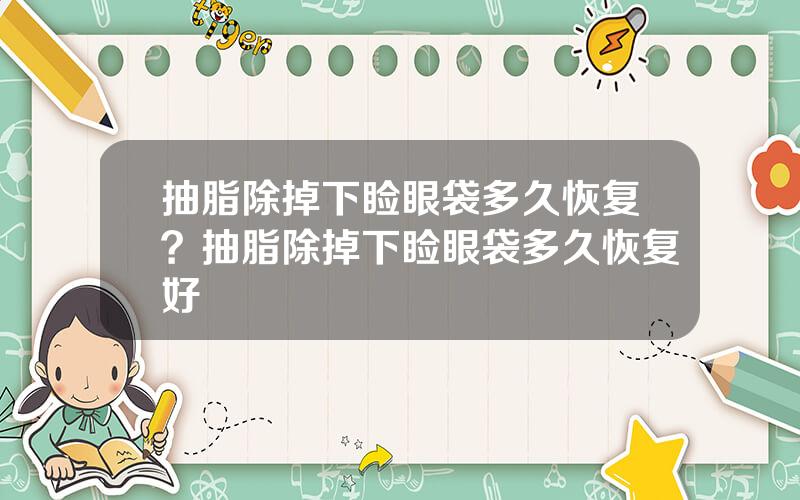 抽脂除掉下睑眼袋多久恢复？抽脂除掉下睑眼袋多久恢复好