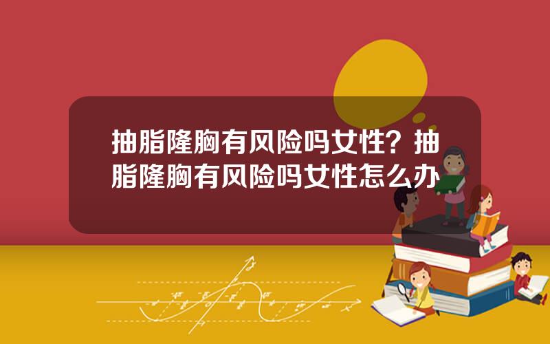 抽脂隆胸有风险吗女性？抽脂隆胸有风险吗女性怎么办