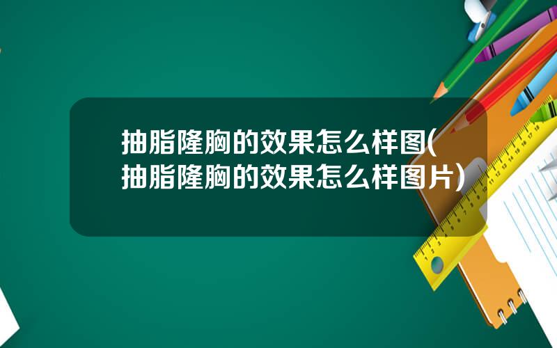 抽脂隆胸的效果怎么样图(抽脂隆胸的效果怎么样图片)