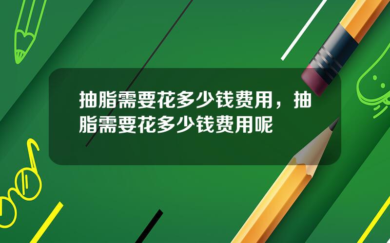 抽脂需要花多少钱费用，抽脂需要花多少钱费用呢