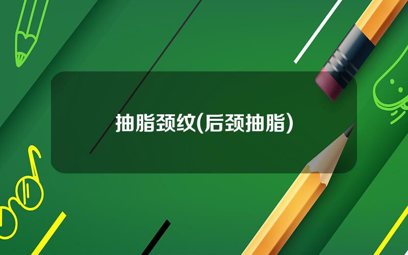 抽脂颈纹(后颈抽脂)