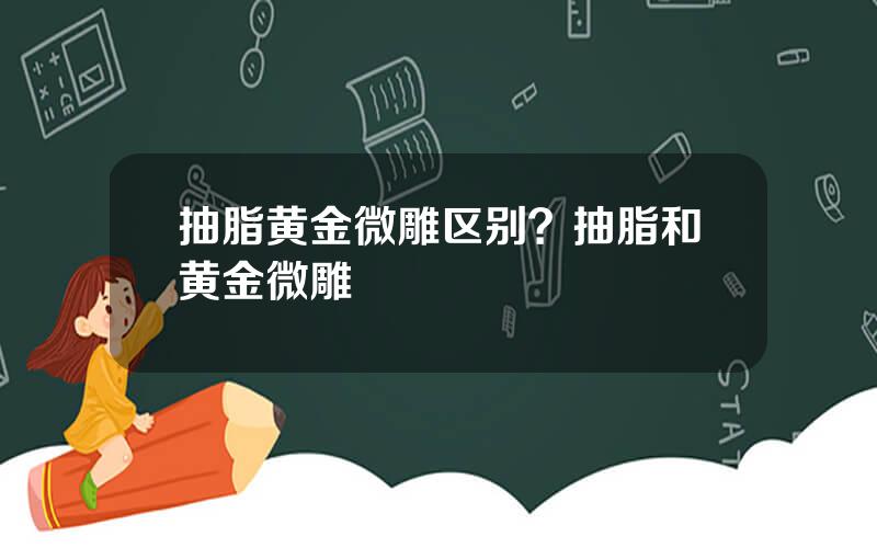 抽脂黄金微雕区别？抽脂和黄金微雕