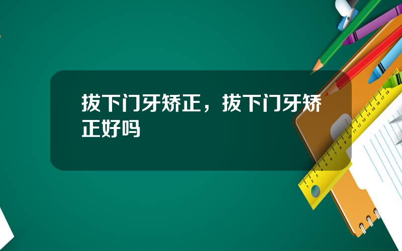拔下门牙矫正，拔下门牙矫正好吗