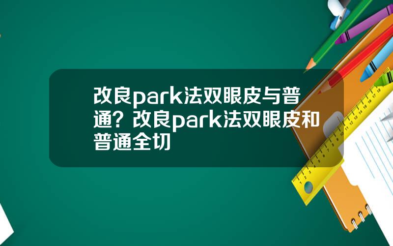 改良park法双眼皮与普通？改良park法双眼皮和普通全切