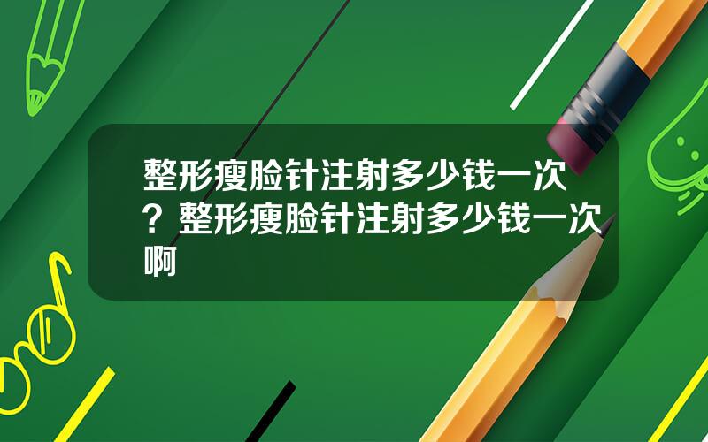 整形瘦脸针注射多少钱一次？整形瘦脸针注射多少钱一次啊