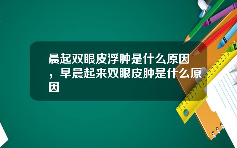 晨起双眼皮浮肿是什么原因，早晨起来双眼皮肿是什么原因